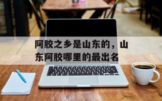 阿胶之乡是山东的，山东阿胶哪里的最出名