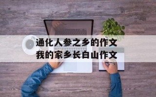 通化人参之乡的作文 我的家乡长白山作文