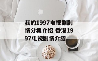 我的1997电视剧剧情分集介绍 香港1997电视剧情介绍