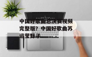 中国好歌曲总决赛视频完整版？中国好歌曲苏运莹野子