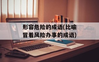 形容危险的成语(比喻冒着风险办事的成语)
