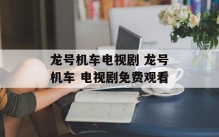 龙号机车电视剧 龙号机车 电视剧免费观看