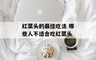 红菜头的最佳吃法 哪些人不适合吃红菜头