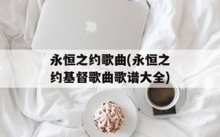 永恒之约歌曲(永恒之约基督歌曲歌谱大全)