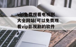 vip免费观看电视剧大全网站(可以免费观看vip影视剧的软件)