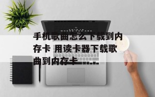 手机歌曲怎么下载到内存卡 用读卡器下载歌曲到内存卡