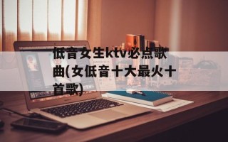 低音女生ktv必点歌曲(女低音十大最火十首歌)