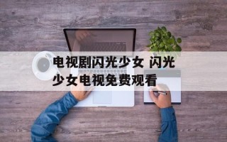 电视剧闪光少女 闪光少女电视免费观看