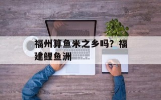 福州算鱼米之乡吗？福建鲤鱼洲