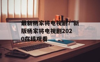 最新杨家将电视剧？新版杨家将电视剧2020在线观看