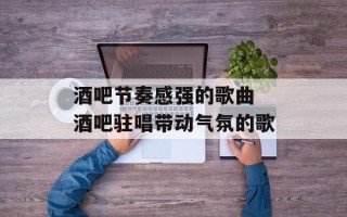 酒吧节奏感强的歌曲 酒吧驻唱带动气氛的歌