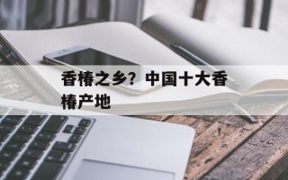 香椿之乡？中国十大香椿产地
