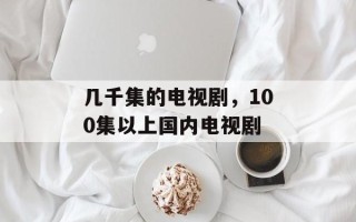 几千集的电视剧，100集以上国内电视剧