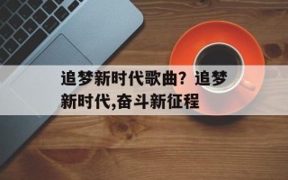 追梦新时代歌曲？追梦新时代,奋斗新征程