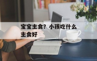 宝宝主食？小孩吃什么主食好