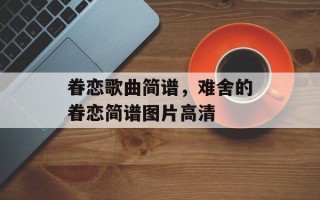 眷恋歌曲简谱，难舍的眷恋简谱图片高清