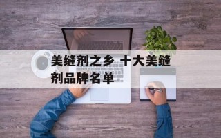 美缝剂之乡 十大美缝剂品牌名单