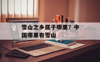 雪山之乡属于哪里？中国哪里有雪山