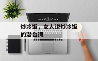 炒冷饭，女人说炒冷饭的潜台词