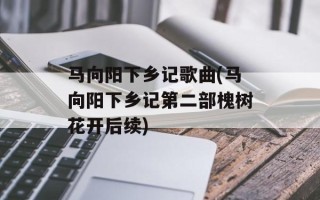 马向阳下乡记歌曲(马向阳下乡记第二部槐树花开后续)