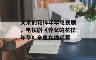 父亲的花样年华电视剧，电视剧《养父的花样年华》全集在线观看