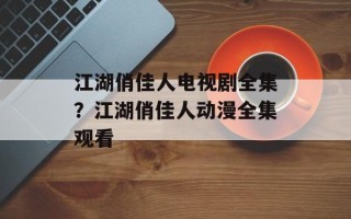 江湖俏佳人电视剧全集？江湖俏佳人动漫全集观看