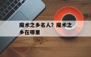 魔术之乡名人？魔术之乡在哪里