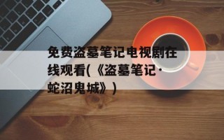 免费盗墓笔记电视剧在线观看(《盗墓笔记·蛇沼鬼城》)