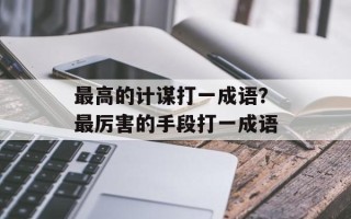 最高的计谋打一成语？最厉害的手段打一成语