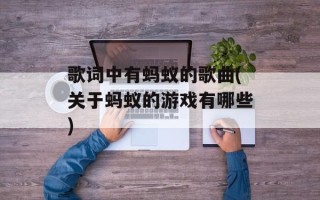 歌词中有蚂蚁的歌曲(关于蚂蚁的游戏有哪些)
