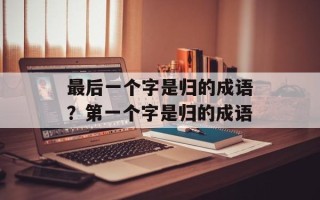 最后一个字是归的成语？第一个字是归的成语