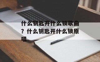 什么钥匙开什么锁歌曲？什么钥匙开什么锁原唱