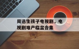 周迅生孩子电视剧，电视剧难产临盆合集