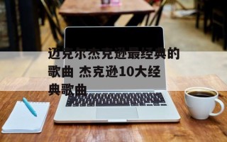 迈克尔杰克逊最经典的歌曲 杰克逊10大经典歌曲
