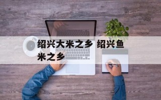 绍兴大米之乡 绍兴鱼米之乡
