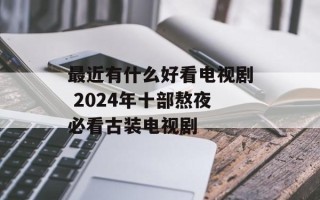 最近有什么好看电视剧 2024年十部熬夜必看古装电视剧