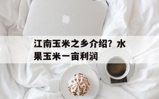 江南玉米之乡介绍？水果玉米一亩利润