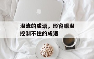 泪流的成语，形容眼泪控制不住的成语