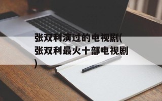 张双利演过的电视剧(张双利最火十部电视剧)