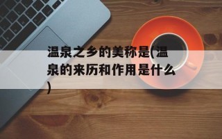 温泉之乡的美称是(温泉的来历和作用是什么)