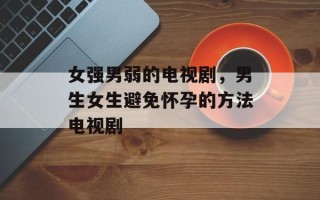 女强男弱的电视剧，男生女生避免怀孕的方法电视剧