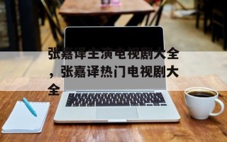 张嘉译主演电视剧大全，张嘉译热门电视剧大全