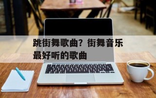 跳街舞歌曲？街舞音乐最好听的歌曲