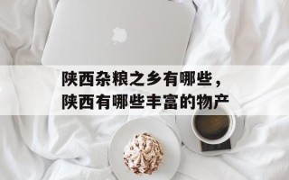 陕西杂粮之乡有哪些，陕西有哪些丰富的物产