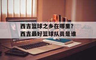 西吉篮球之乡在哪里？西吉最好篮球队员是谁