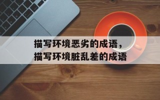 描写环境恶劣的成语，描写环境脏乱差的成语