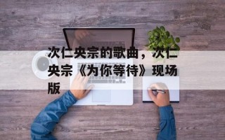 次仁央宗的歌曲，次仁央宗《为你等待》现场版