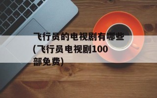 飞行员的电视剧有哪些(飞行员电视剧100部免费)