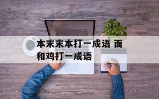 本末末本打一成语 面和鸡打一成语