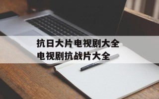抗日大片电视剧大全 电视剧抗战片大全